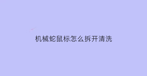 机械蛇鼠标怎么拆开清洗(机械蛇鼠标怎么拆开清洗图解)