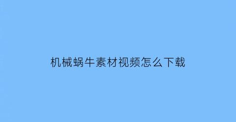 “机械蜗牛素材视频怎么下载(机械蜗牛素材视频怎么下载的)