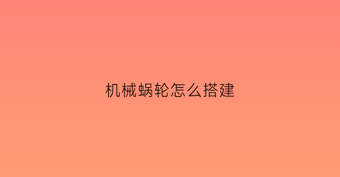 机械蜗轮怎么搭建(蜗轮蜗杆机械设计)