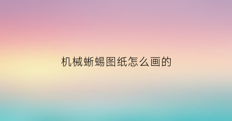 机械蜥蜴图纸怎么画的(机械蜥蜴图纸怎么画的好看)