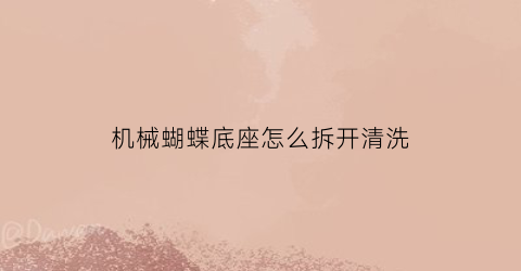 “机械蝴蝶底座怎么拆开清洗(蝴蝶机怎么组装)