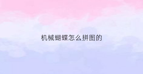 “机械蝴蝶怎么拼图的(蝴蝶拼图怎么拼)