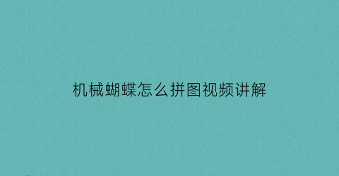 机械蝴蝶怎么拼图视频讲解(机械蝴蝶怎么拼图视频讲解教程)