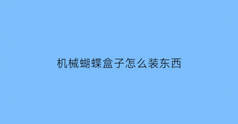 机械蝴蝶盒子怎么装东西(蝴蝶盒子怎么做)