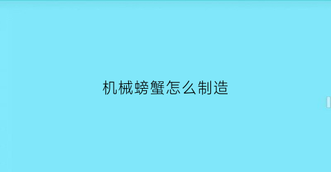 “机械螃蟹怎么制造(机械螃蟹怎么制造视频)