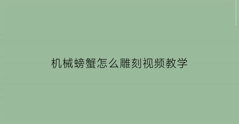 “机械螃蟹怎么雕刻视频教学(蟹壳雕刻)