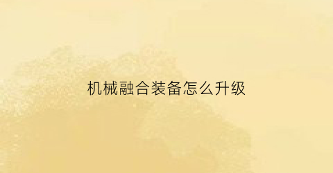 “机械融合装备怎么升级(融合装备还能继承吗)