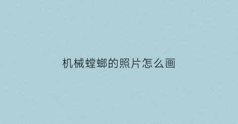 机械螳螂的照片怎么画(机甲螳螂怎么画)