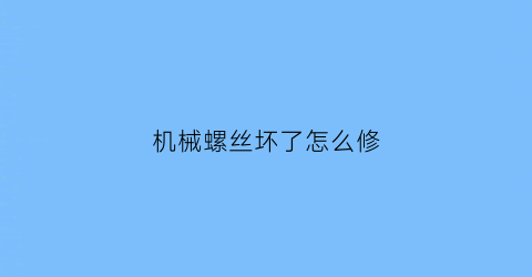 机械螺丝坏了怎么修(机械螺丝坏了怎么修视频)