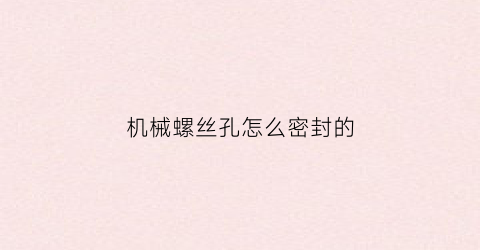 “机械螺丝孔怎么密封的(机制螺丝孔)