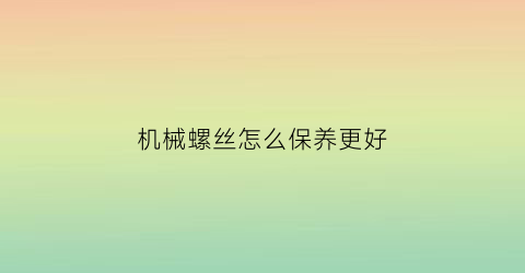 “机械螺丝怎么保养更好(机械牙螺丝什么意思)