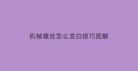 机械螺丝怎么变白技巧图解(机械螺丝怎么变白技巧图解视频)