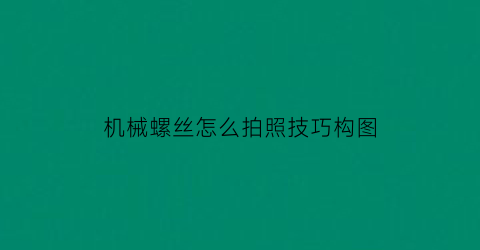 “机械螺丝怎么拍照技巧构图(机械螺丝种类)