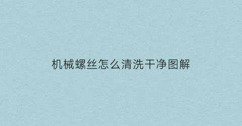 “机械螺丝怎么清洗干净图解(机械螺丝怎么清洗干净图解视频)