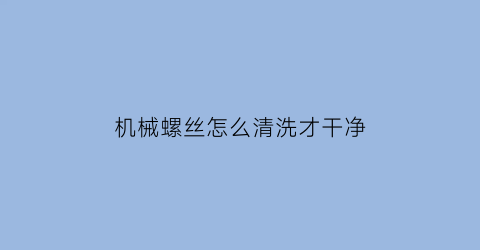 “机械螺丝怎么清洗才干净(机械牙螺丝什么意思)