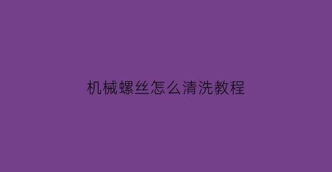 机械螺丝怎么清洗教程(机械螺丝规格表)