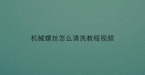 机械螺丝怎么清洗教程视频(机械的螺丝)