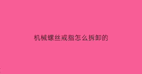 机械螺丝戒指怎么拆卸的(机械螺丝是什么)