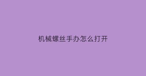 机械螺丝手办怎么打开