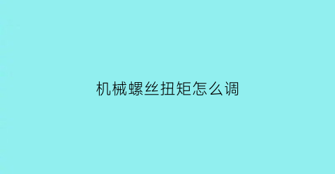 “机械螺丝扭矩怎么调(机械螺丝扭矩怎么调节)