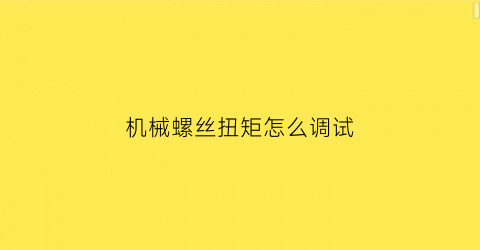 机械螺丝扭矩怎么调试(机械螺丝扭矩怎么调试视频)