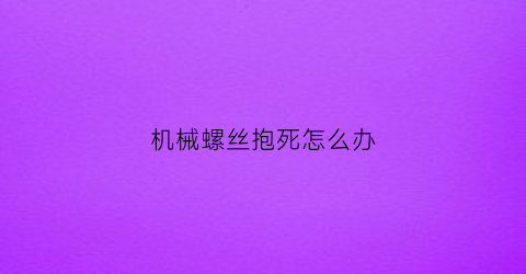 “机械螺丝抱死怎么办(机械螺丝规格尺寸)