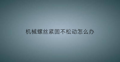 “机械螺丝紧固不松动怎么办(机械螺丝紧固不松动怎么办呢)