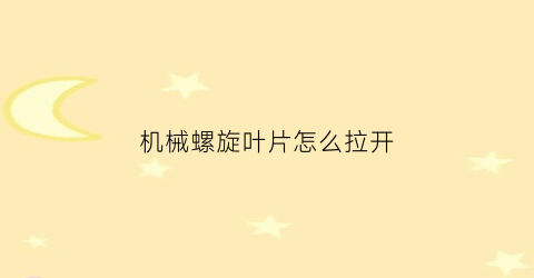 “机械螺旋叶片怎么拉开(机械螺旋叶片怎么拉开视频)