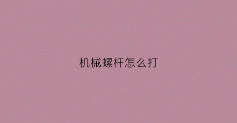 “机械螺杆怎么打(机械螺母)