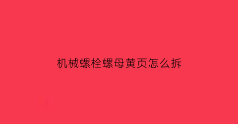 “机械螺栓螺母黄页怎么拆(螺母拆装工具有哪些)