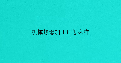 机械螺母加工厂怎么样(螺杆螺母加工)