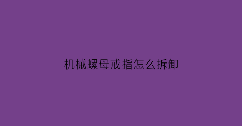 “机械螺母戒指怎么拆卸(机械螺母戒指怎么拆卸图解)