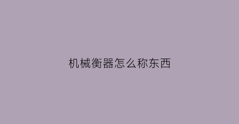 “机械衡器怎么称东西(机械秤如何称重)