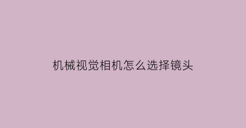 “机械视觉相机怎么选择镜头(机械视觉相机怎么选择镜头的)