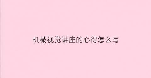 “机械视觉讲座的心得怎么写(机器视觉课程总结报告)