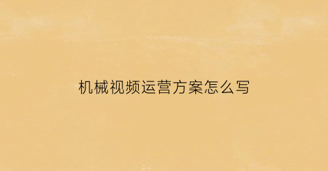 “机械视频运营方案怎么写(机械视频运营方案怎么写好)