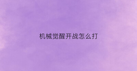 “机械觉醒开战怎么打(机械师觉醒视频)