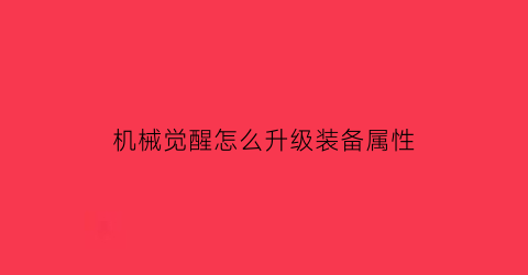 “机械觉醒怎么升级装备属性(机械之心机甲觉醒)