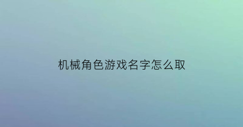 “机械角色游戏名字怎么取(机械角色游戏名字怎么取好听)