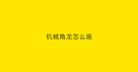 “机械角龙怎么画(如何画机械龙)