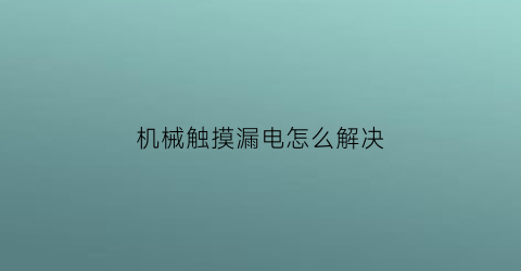 机械触摸漏电怎么解决(机械触点是什么意思)