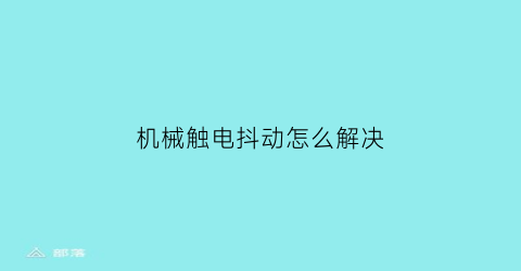 “机械触电抖动怎么解决(机械触电抖动怎么解决方法)