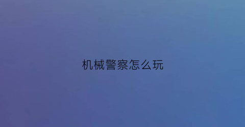 “机械警察怎么玩(机械警察动画片国语版)