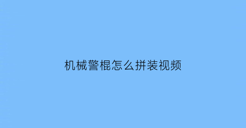 机械警棍怎么拼装视频