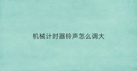 “机械计时器铃声怎么调大(机械式计时器怎么调时间)