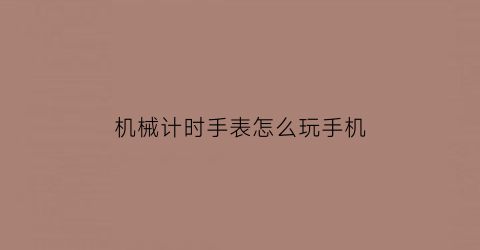 “机械计时手表怎么玩手机(机械表计时功能有用吗)