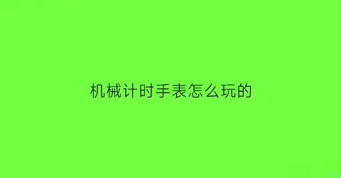 “机械计时手表怎么玩的(机械计时手表怎么玩的视频)