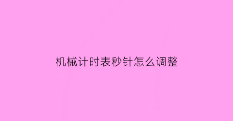 “机械计时表秒针怎么调整(机械计时表秒针怎么调整时间)