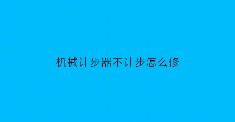 机械计步器不计步怎么修(计步器不动了怎么办)