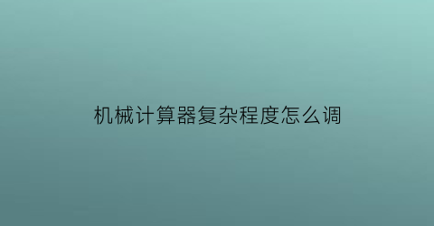 机械计算器复杂程度怎么调(复杂计算器的功能键说明)